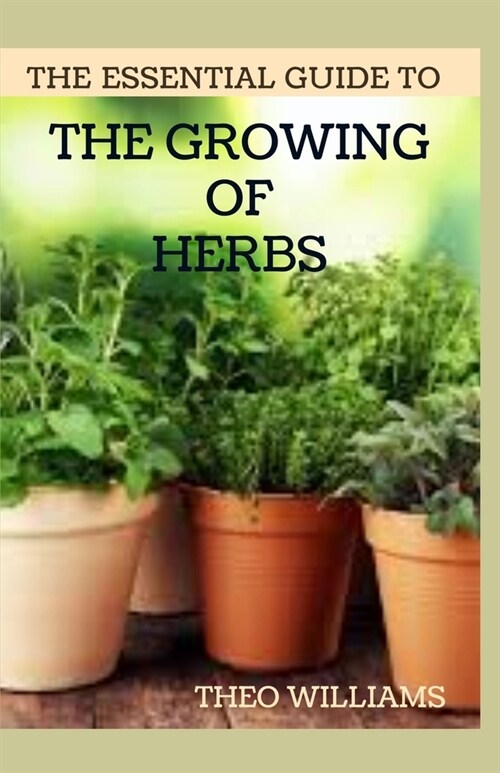 The Essential Guide to the Growing of Herbs: A Complete Guide to Growing, Using, and Enjoying Different Herbs (Paperback)