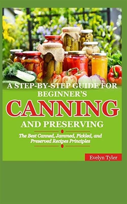 A Step-By-Step Guide For Beginners Canning And Preserving: The Best Canned, Jammed, Pickled, and Preserved Recipes Principals (Paperback)