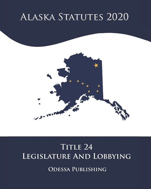 Alaska Statutes 2020 Title 24 Legislature And Lobbying (Paperback)