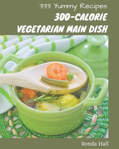 333 Yummy 300-Calorie Vegetarian Main Dish Recipes: From The Yummy 300-Calorie Vegetarian Main Dish Cookbook To The Table (Paperback)