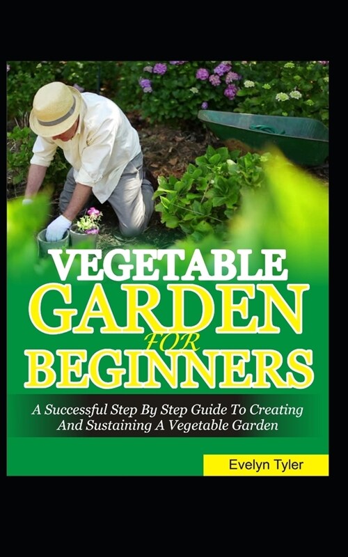 Vegetable Garden For Beginners: A Successful Step By Step Guide To Creating And Sustaining A Vegetable Garden (Paperback)