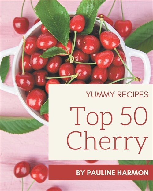 Top 50 Yummy Cherry Recipes: A Yummy Cherry Cookbook for Effortless Meals (Paperback)