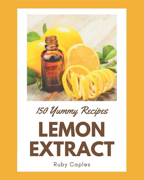 150 Yummy Lemon Extract Recipes: From The Yummy Lemon Extract Cookbook To The Table (Paperback)