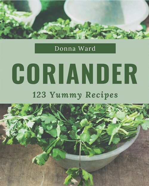 123 Yummy Coriander Recipes: A Must-have Yummy Coriander Cookbook for Everyone (Paperback)