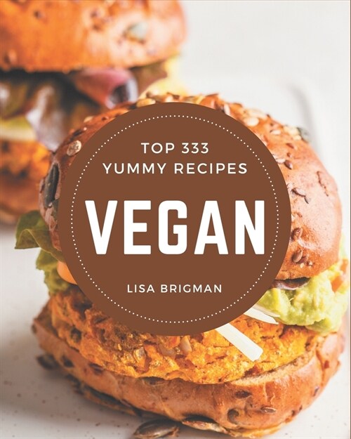 Top 333 Yummy Vegan Recipes: Yummy Vegan Cookbook - Your Best Friend Forever (Paperback)