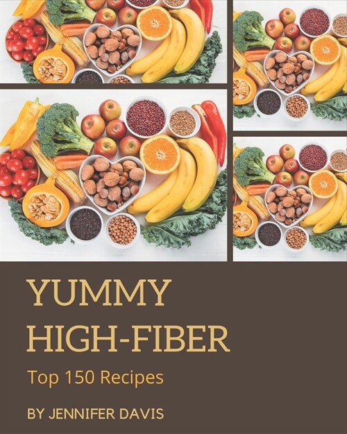 Top 150 Yummy High-Fiber Recipes: More Than a Yummy High-Fiber Cookbook (Paperback)