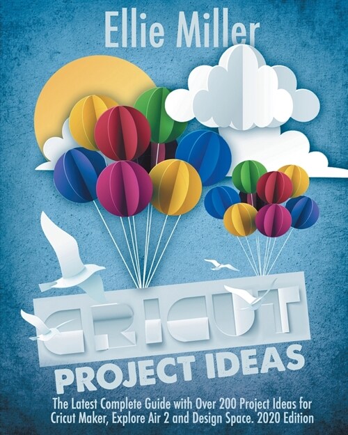 Cricut Project Ideas: The Latest Complete Guide with Over 200 Project Ideas for Cricut Maker, Explore Air 2 and Design Space. 2020 Edition (Paperback)