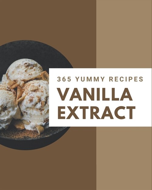 365 Yummy Vanilla Extract Recipes: Yummy Vanilla Extract Cookbook - Where Passion for Cooking Begins (Paperback)