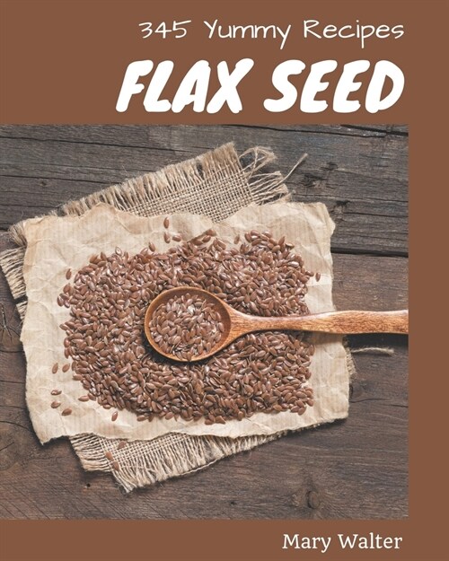 345 Yummy Flax Seed Recipes: Making More Memories in your Kitchen with Yummy Flax Seed Cookbook! (Paperback)