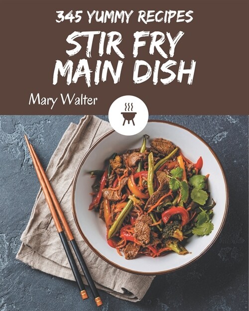 345 Yummy Stir Fry Main Dish Recipes: A Yummy Stir Fry Main Dish Cookbook for Effortless Meals (Paperback)