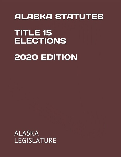 Alaska Statutes Title 15 Elections 2020 Edition (Paperback)