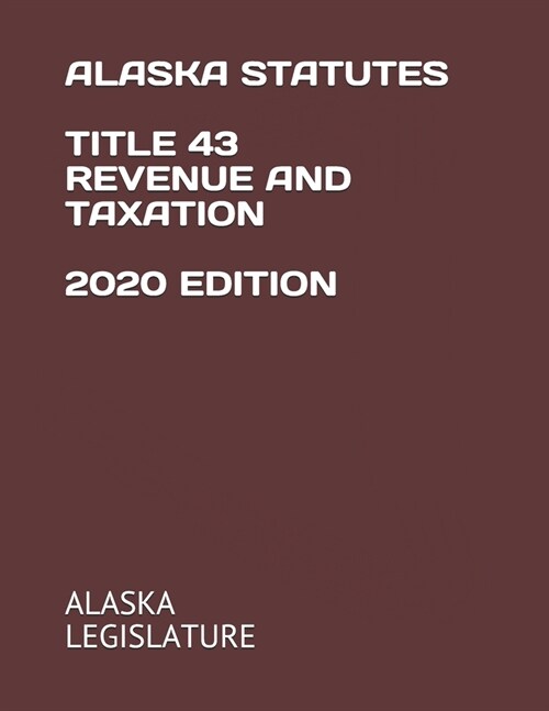Alaska Statutes Title 43 Revenue and Taxation 2020 Edition (Paperback)