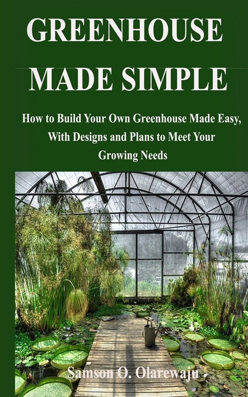 Greenhouse Made Simple: How to Build Your Own Greenhouse Made Easy, With Designs and Plans to Meet Your Growing Needs (Paperback)