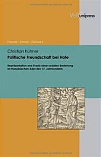 Politische Freundschaft Bei Hofe: Reprasentation Und Praxis Einer Sozialen Beziehung Im Franzosischen Adel Des 17. Jahrhunderts (Hardcover)