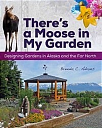 Theres a Moose in My Garden: Designing Gardens in Alaska and the Far North (Paperback)