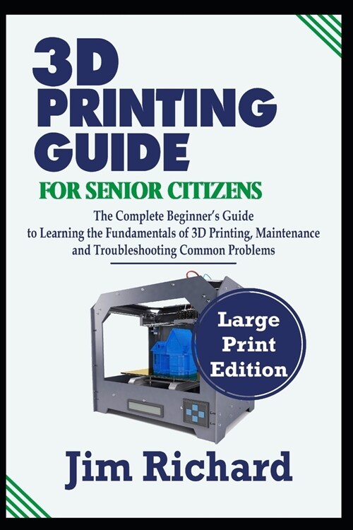 3D Printing Guide for Senior Citizens: The Complete Beginners Guide to Learning the Fundamentals of 3D Printing, Maintenance and Troubleshooting Commo (Paperback)