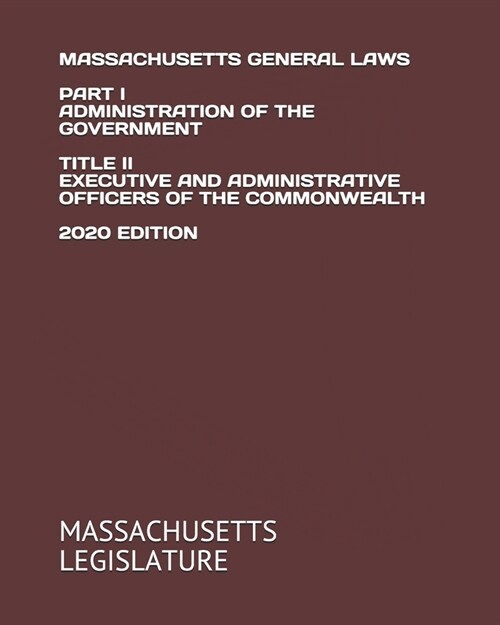 Massachusetts General Laws Part I Administration of the Government Title II Executive and Administrative Officers of the Commonwealth 2020 Edition (Paperback)