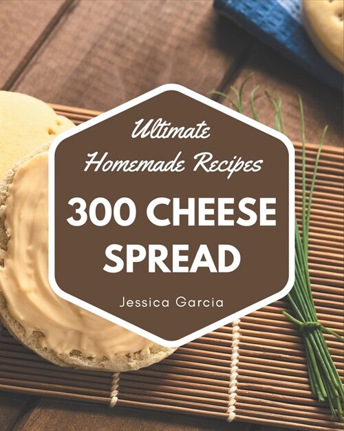 300 Ultimate Homemade Cheese Spread Recipes: An Inspiring Homemade Cheese Spread Cookbook for You (Paperback)