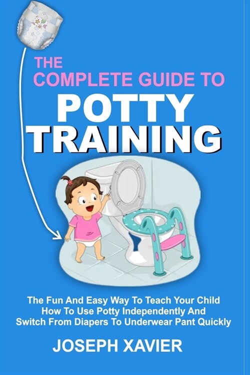 The Complete Guide to Potty Training: The Fun And Easy Way To Teach Your Child How To Use Potty Independently And Switch From Diapers To Underwear Pan (Paperback)