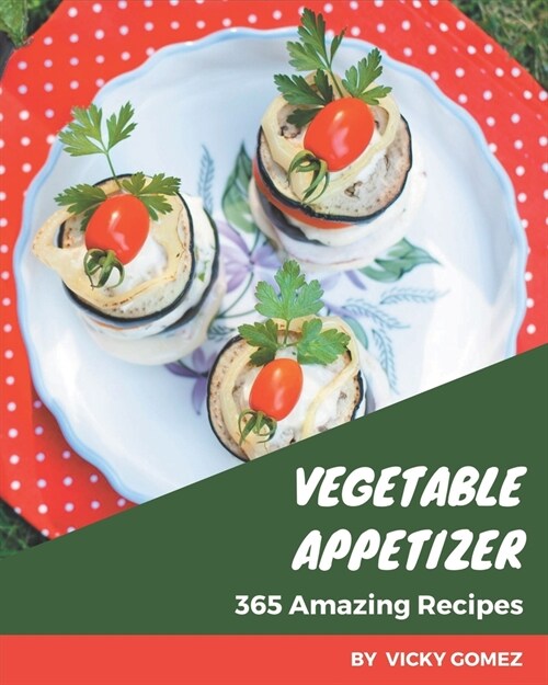 365 Amazing Vegetable Appetizer Recipes: From The Vegetable Appetizer Cookbook To The Table (Paperback)