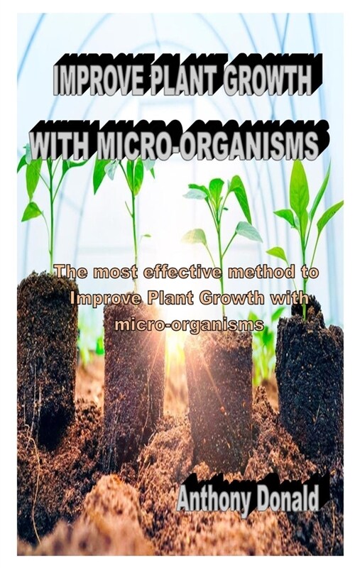 Improve Plant Growth with Micro-Organisms: The most effective method to Improve Plant Growth with micro-organisms (Paperback)