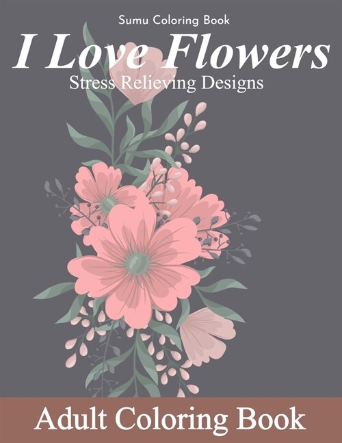 I Love Flowers Stress Relieving Designs Adult Coloring Book: An Adult Coloring Book With Fun, Easy, And Relaxing Coloring Pages (flowers coloring book (Paperback)