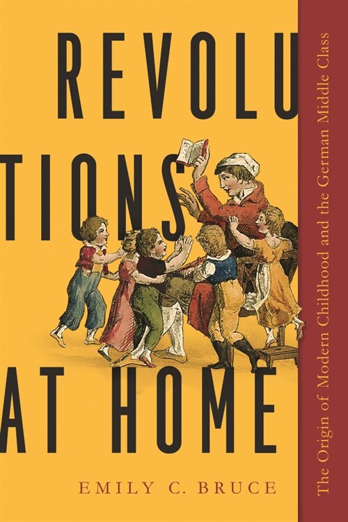 Revolutions at Home: The Origin of Modern Childhood and the German Middle Class (Hardcover)