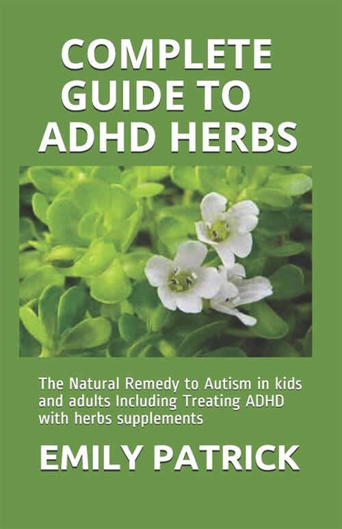Complete Guide to ADHD Herbs: The Natural Remedy to Autism in kids and adults Including Treating ADHD with herbs supplements (Paperback)