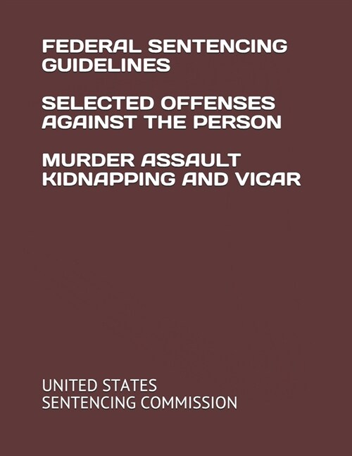 Federal Sentencing Guidelines Selected Offenses Against the Person Murder Assault Kidnapping and Vicar (Paperback)