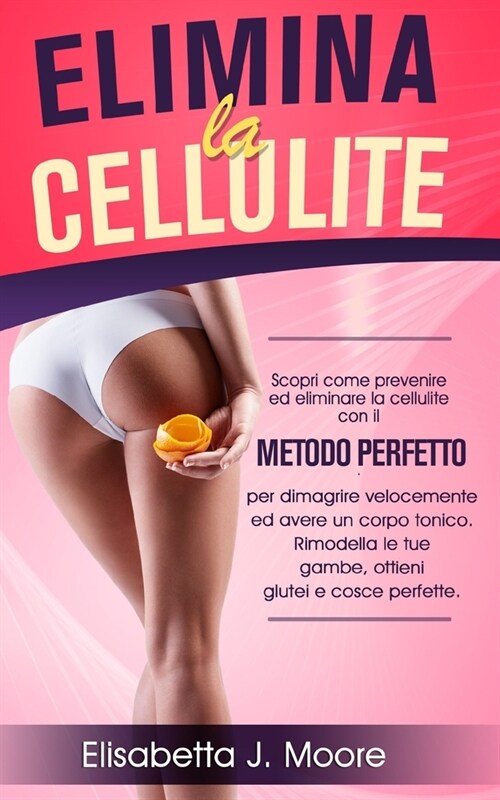 Elimina La Cellulite: Scopri come prevenire ed eliminare la cellulite con il metodo perfetto per dimagrire velocemente ed avere un corpo ton (Paperback)