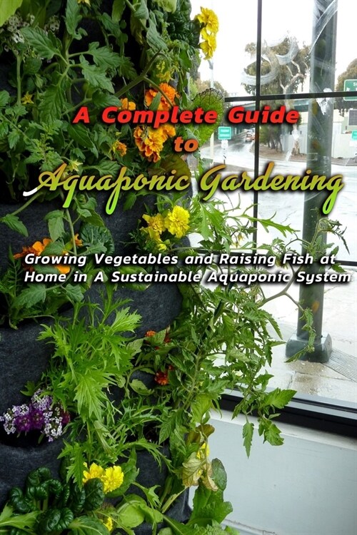A Complete Guide to Aquaponic Gardening: Growing Vegetables and Raising Fish at Home in A Sustainable Aquaponic System: Beginners Guide to Aquaponics (Paperback)
