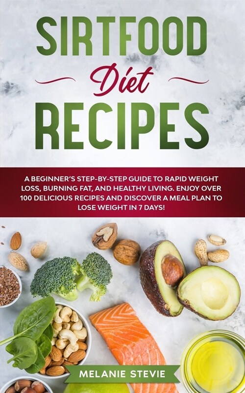 Sirtfood Diet Recipes: A Beginners Step-By-Step Guide to Rapid Weight Loss, Burning Fat, and Healthy Living - Enjoy Over 100 Delicious Recip (Paperback)