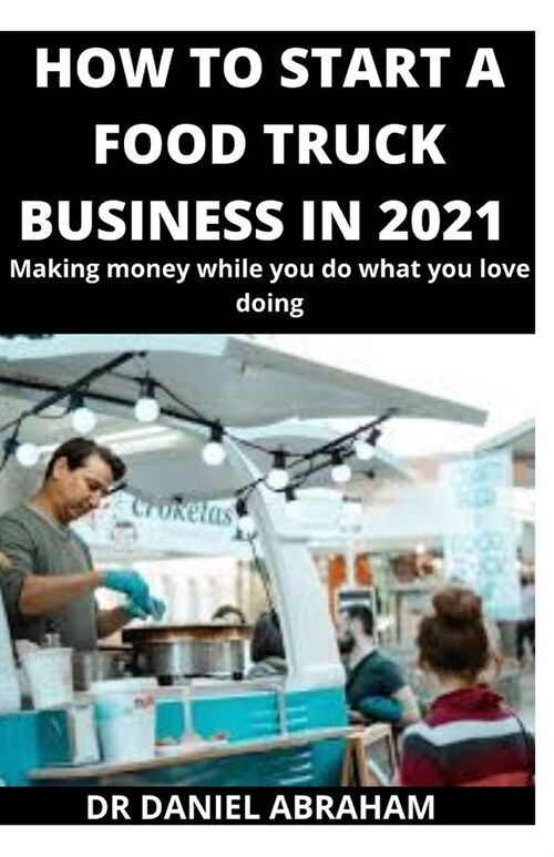 How to Start a Food Truck Business in 2021: Making money while you do what you love doing (Paperback)