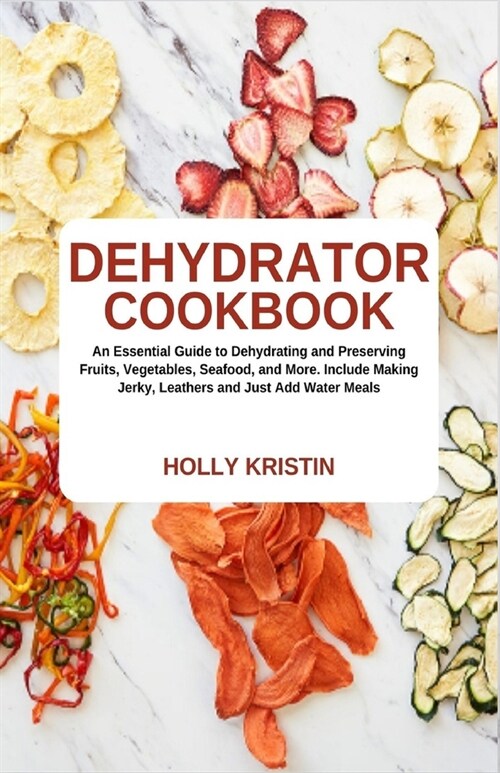 Dehydrator Cookbook: An Essential Guide to Dehydrating and Preserving Fruits, Vegetables, Meats, and Seafood. Include Making Jerky, Leather (Paperback)