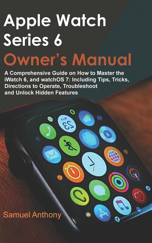 Apple Watch Series 6 Owners Manual: A Comprehensive Guide on How to Master the iWatch 6, and WatchOS 7: Including Tips, Tricks, Directions to Operate (Paperback)