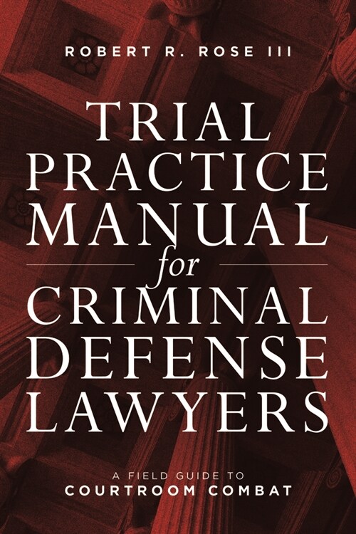 Trial Practice Manual for Criminal Defense Lawyers: A Field Guide to Courtroom Combat, Fifth Edition (Paperback)