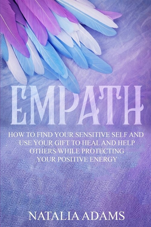 Empath: How to Find Your Sensitive Self and Use Your Gift to Heal and Help Others While Protecting Your Positive Energy (Paperback)
