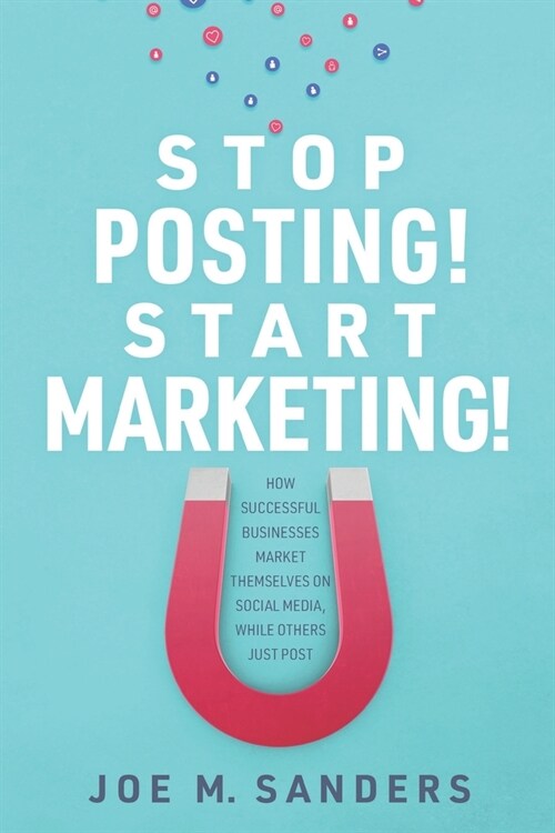 Stop Posting! Start Marketing!: How successful companies market themselves on social media, while others just post (Paperback)