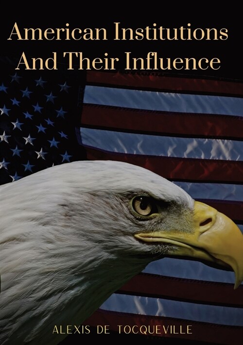 American Institutions And Their Influence: This book by Alexis de Tocqueville was originally published in 1835. The work is a socio-political portrait (Paperback)