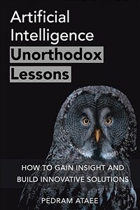 Artificial intelligence : unorthodox lessons : how to gain insight and build innovative solutions