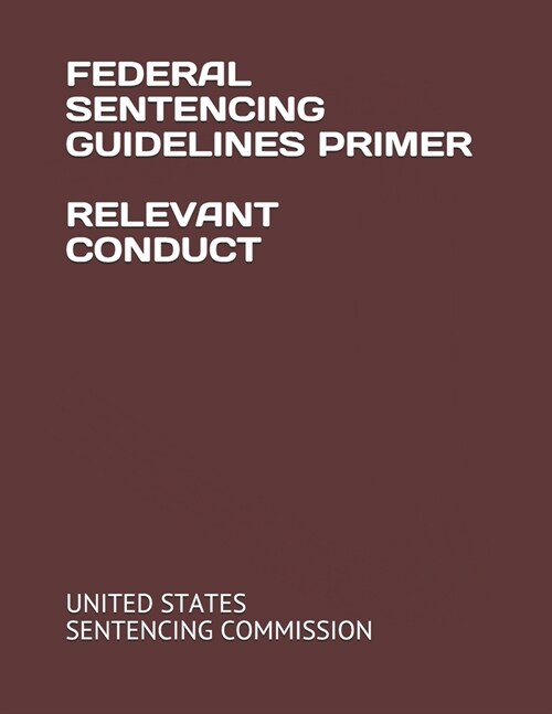 Federal Sentencing Guidelines Primer Relevant Conduct (Paperback)