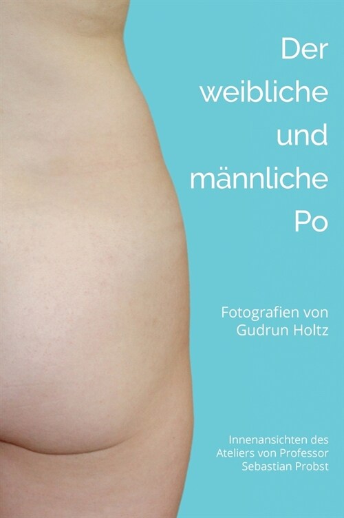 Der m?nliche und weibliche Po: Fotografien von Gudrun Holtz Innenansichten des Ateliers des Malers und Bildhauers Sebastian Probst (Hardcover)