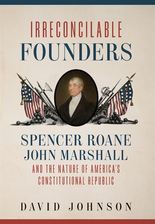 Irreconcilable Founders: Spencer Roane, John Marshall, and the Nature of Americas Constitutional Republic (Hardcover)