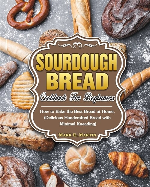 Sourdough Bread Cookbook For Beginners: How to Bake the Best Bread at Home. (Delicious Handcrafted Bread with Minimal Kneading) (Paperback)