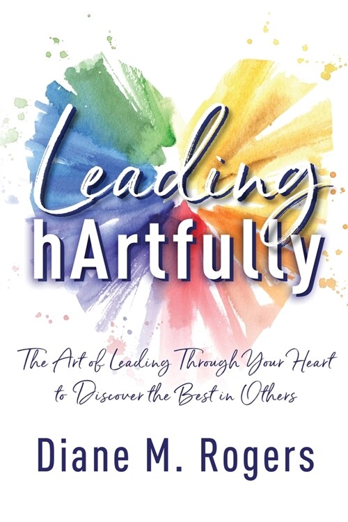 Leading hArtfully: The Art of Leading Through Your Heart to Discover the Best in Others (Paperback)