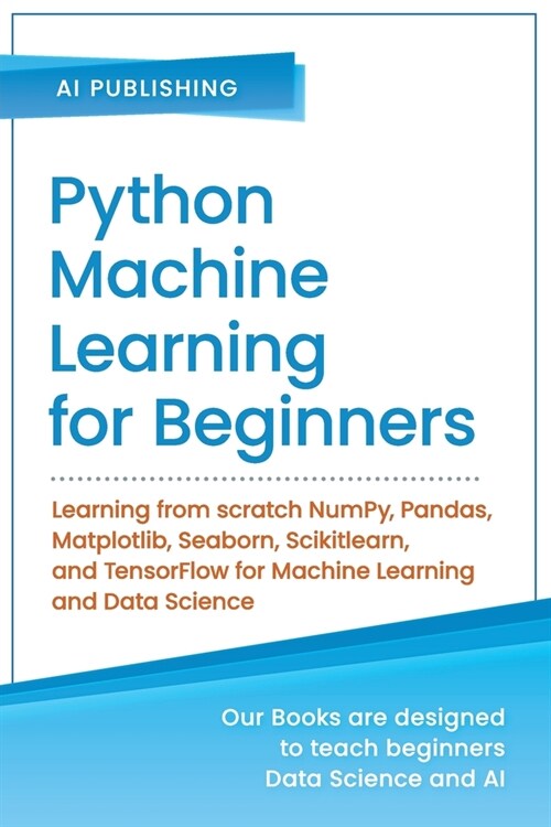 Python Machine Learning for Beginners: Learning from scratch NumPy, Pandas, Matplotlib, Seaborn, Scikitlearn, and TensorFlow for Machine Learning and (Paperback)