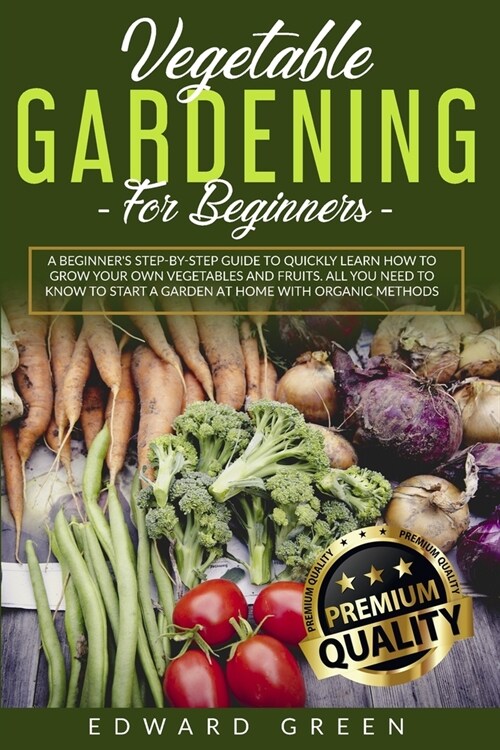 Vegetable Gardening for Beginners: A Beginners step-by-step Guide to Quickly Learn How to Grow Your Own Vegetables and Fruits. All you Need to Know t (Paperback)
