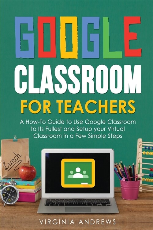 Google Classroom for Teachers: A How-To Guide to Use Google Classroom to Its Fullest and Setup your Virtual Classroom in a Few Simple Steps (Paperback)