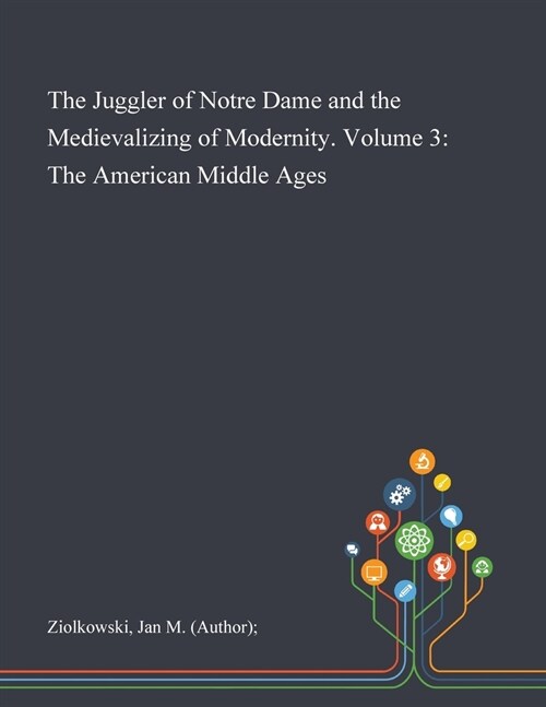 The Juggler of Notre Dame and the Medievalizing of Modernity. Volume 3: The American Middle Ages (Paperback)