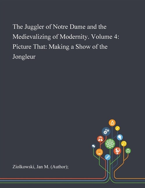 The Juggler of Notre Dame and the Medievalizing of Modernity. Volume 4: Picture That: Making a Show of the Jongleur (Paperback)
